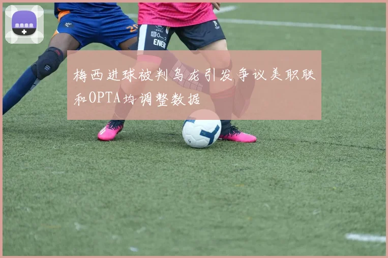 梅西进球被判乌龙引发争议美职联和OPTA均调整数据