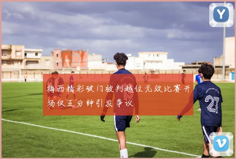 梅西精彩破门被判越位无效比赛开场仅五分钟引发争议