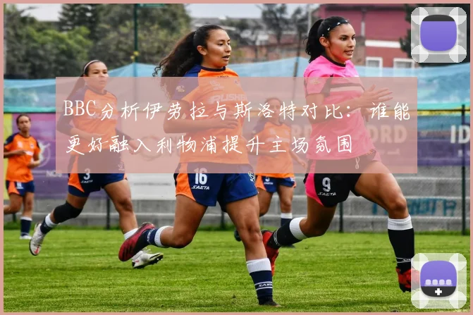 BBC分析伊劳拉与斯洛特对比：谁能更好融入利物浦提升主场氛围