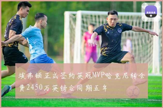 埃弗顿正式签约英冠MVP哈克尼转会费2450万英镑合同期五年