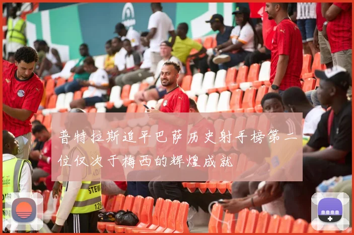 普特拉斯追平巴萨历史射手榜第二位仅次于梅西的辉煌成就