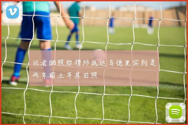 记者晒照称穆帅抵达马德里实则是两年前土耳其旧照