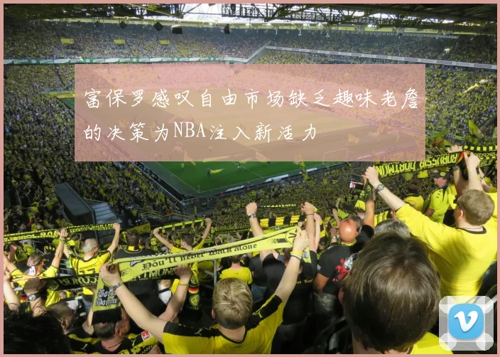 富保罗感叹自由市场缺乏趣味老詹的决策为NBA注入新活力