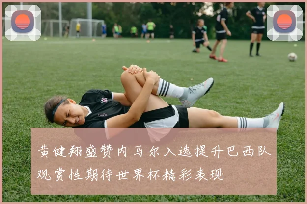 黄健翔盛赞内马尔入选提升巴西队观赏性期待世界杯精彩表现