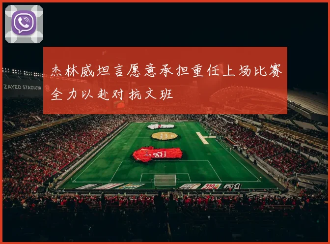 杰林威坦言愿意承担重任上场比赛全力以赴对抗文班