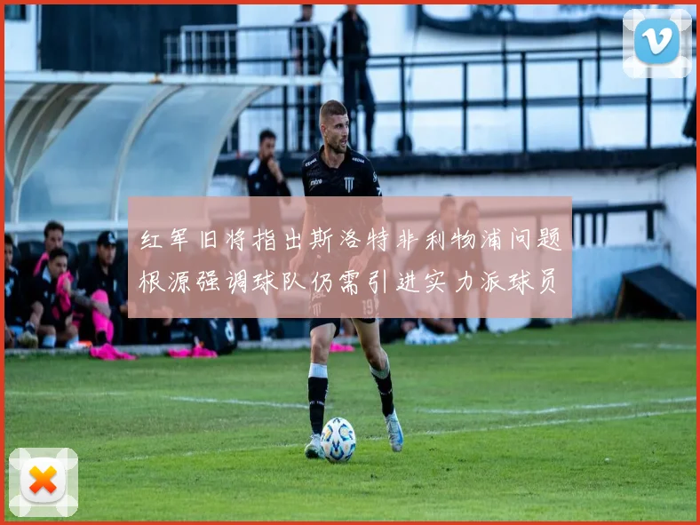 红军旧将指出斯洛特非利物浦问题根源强调球队仍需引进实力派球员