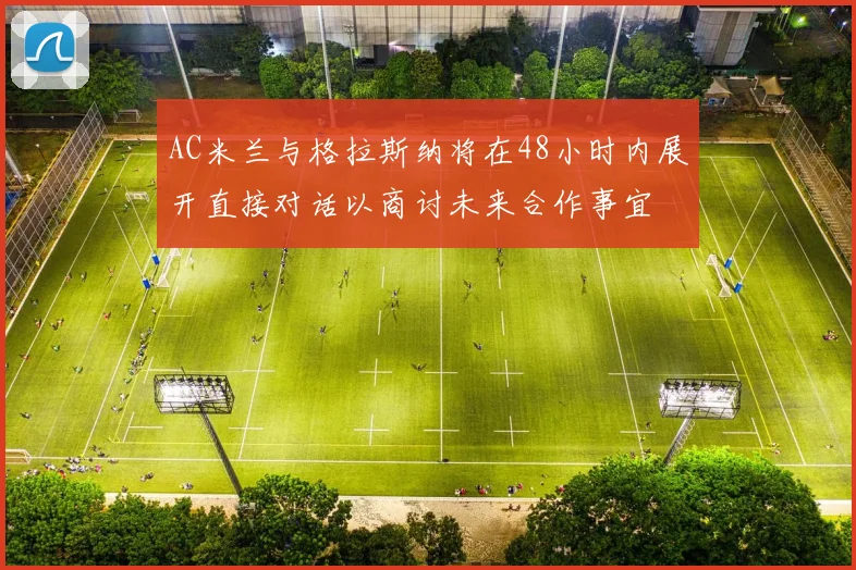 AC米兰与格拉斯纳将在48小时内展开直接对话以商讨未来合作事宜