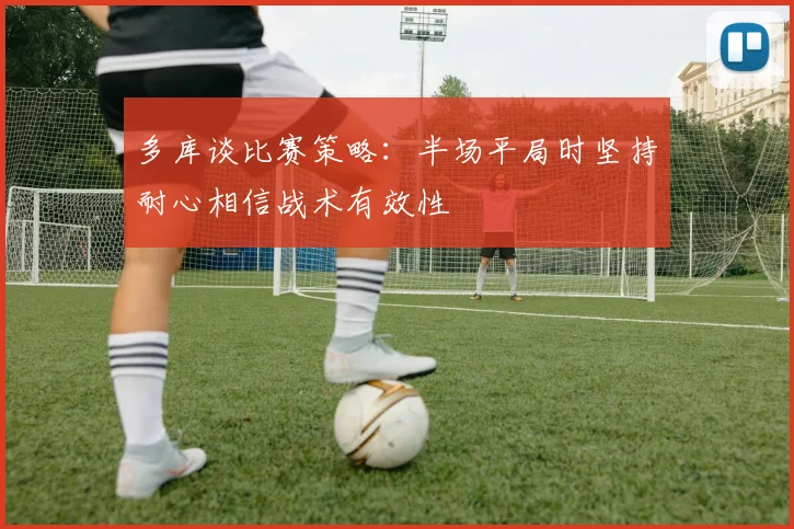 多库谈比赛策略：半场平局时坚持耐心相信战术有效性