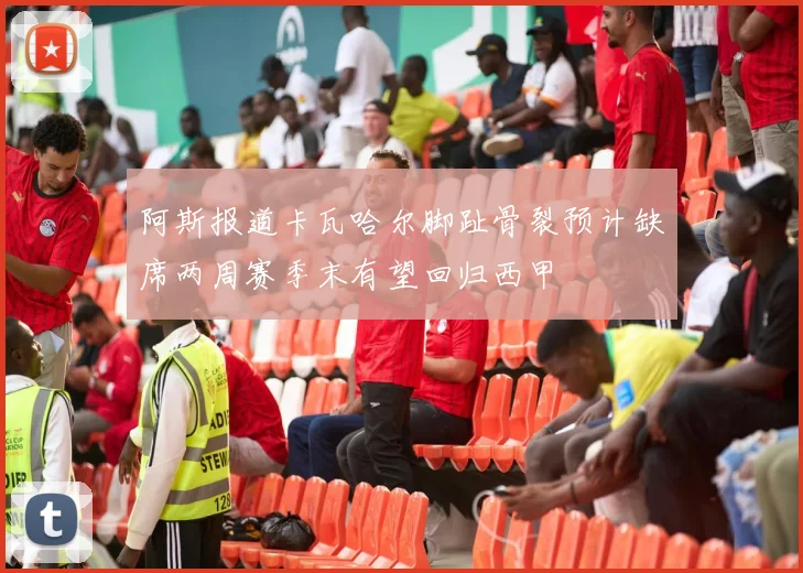 阿斯报道卡瓦哈尔脚趾骨裂预计缺席两周赛季末有望回归西甲