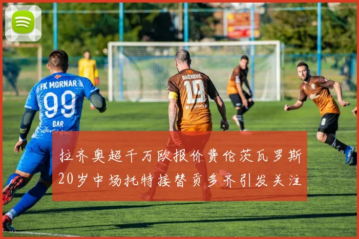 拉齐奥超千万欧报价费伦茨瓦罗斯20岁中场托特接替贡多齐引发关注