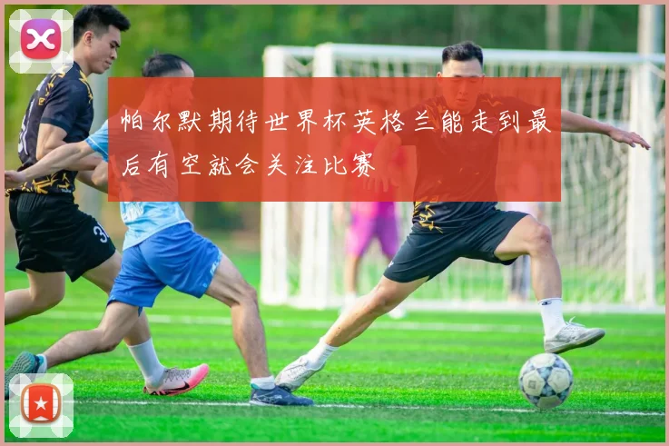 帕尔默期待世界杯英格兰能走到最后有空就会关注比赛