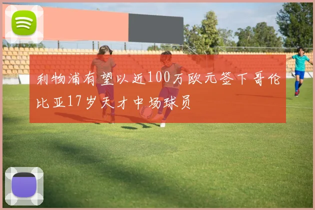 利物浦有望以近100万欧元签下哥伦比亚17岁天才中场球员