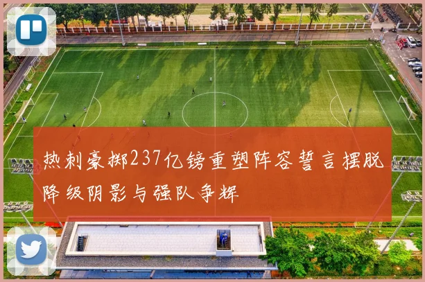 热刺豪掷237亿镑重塑阵容誓言摆脱降级阴影与强队争辉