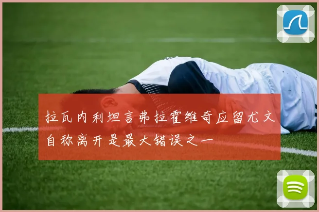 拉瓦内利坦言弗拉霍维奇应留尤文自称离开是最大错误之一