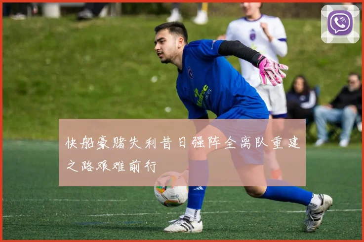 快船豪赌失利昔日强阵全离队重建之路艰难前行