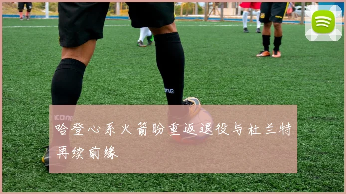 哈登心系火箭盼重返退役与杜兰特再续前缘
