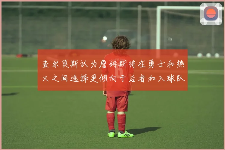 查尔莫斯认为詹姆斯将在勇士和热火之间选择更倾向于后者加入球队