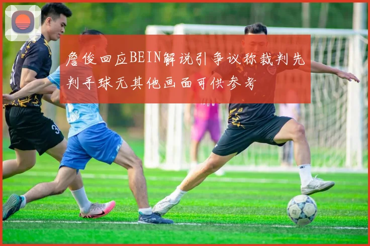 詹俊回应BEIN解说引争议称裁判先判手球无其他画面可供参考