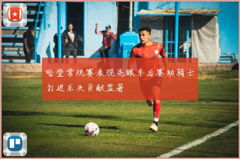 哈登常规赛表现亮眼季后赛助骑士打进东决贡献显著