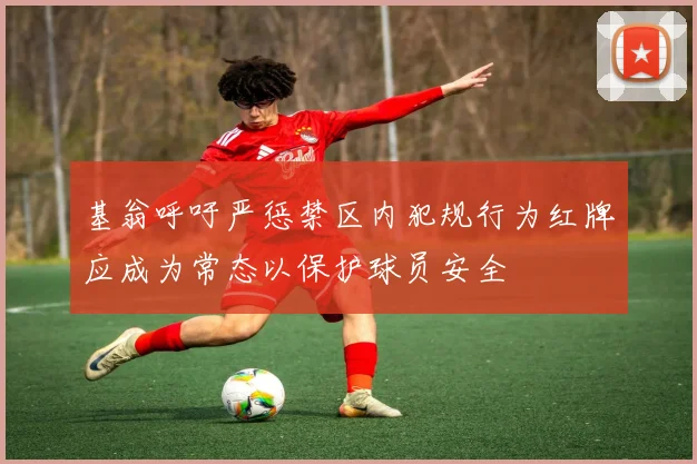 基翁呼吁严惩禁区内犯规行为红牌应成为常态以保护球员安全