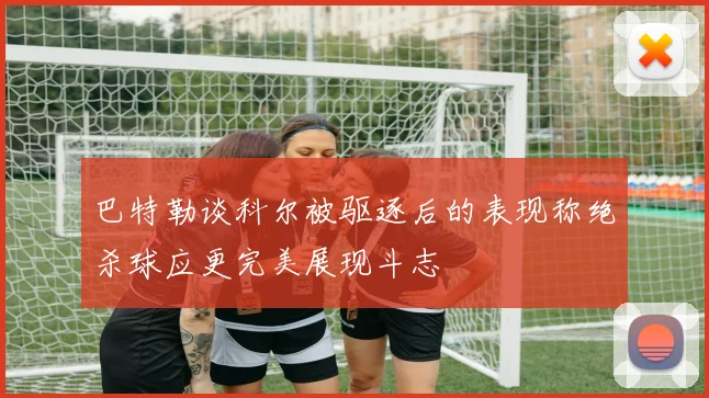 巴特勒谈科尔被驱逐后的表现称绝杀球应更完美展现斗志