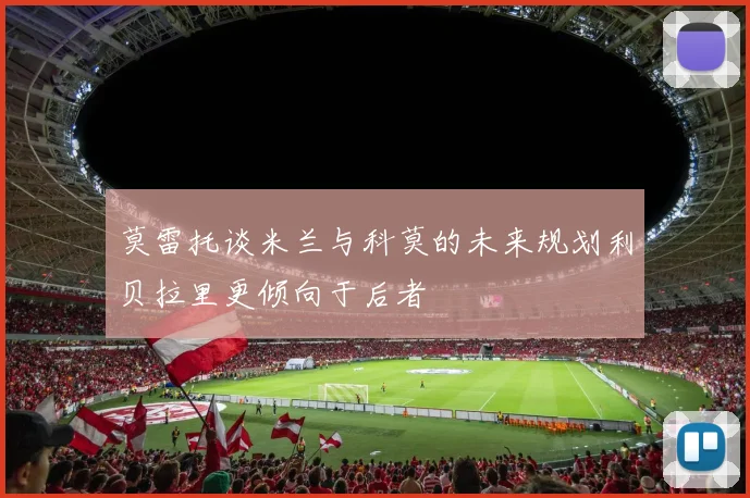 莫雷托谈米兰与科莫的未来规划利贝拉里更倾向于后者