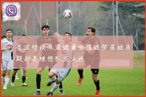 香波特谈浓眉健康价值追梦虽被质疑却是理想队友人选