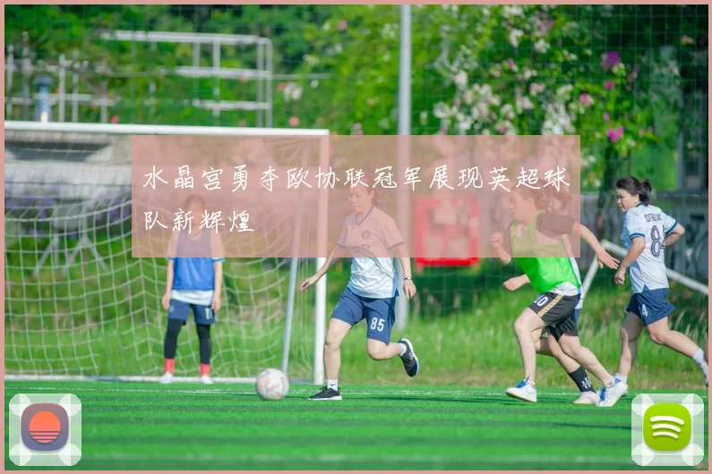 水晶宫勇夺欧协联冠军展现英超球队新辉煌