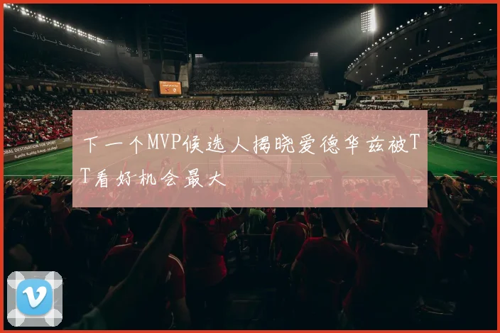 下一个MVP候选人揭晓爱德华兹被TT看好机会最大