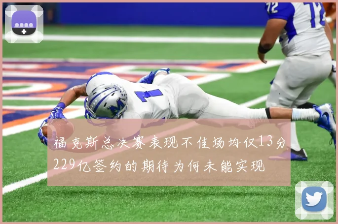 福克斯总决赛表现不佳场均仅13分229亿签约的期待为何未能实现