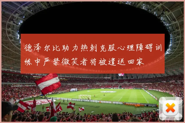 德泽尔比助力热刺克服心理障碍训练中严禁微笑者将被遣送回家