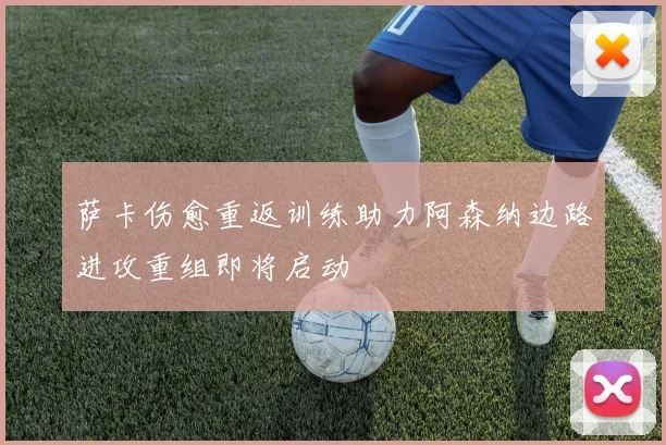 萨卡伤愈重返训练助力阿森纳边路进攻重组即将启动