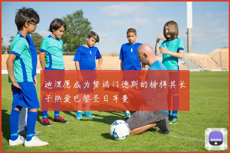 迪涅愿成为努诺门德斯的榜样其长子热爱巴黎圣日耳曼